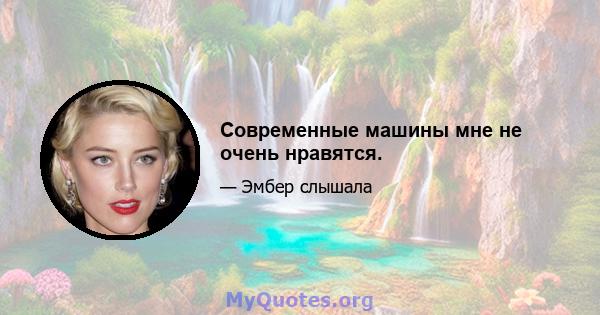 Современные машины мне не очень нравятся.