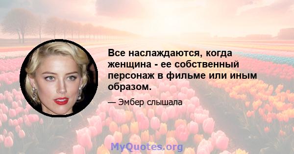 Все наслаждаются, когда женщина - ее собственный персонаж в фильме или иным образом.