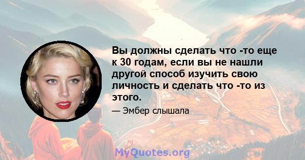 Вы должны сделать что -то еще к 30 годам, если вы не нашли другой способ изучить свою личность и сделать что -то из этого.