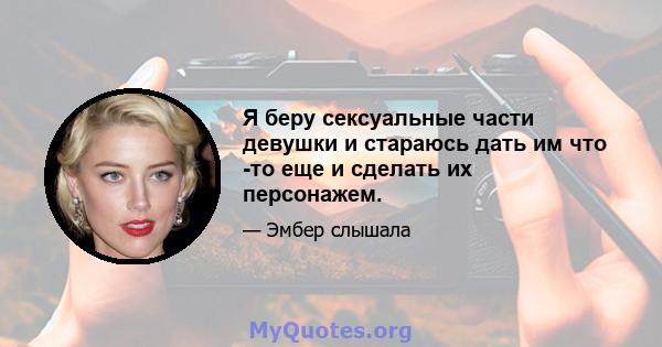 Я беру сексуальные части девушки и стараюсь дать им что -то еще и сделать их персонажем.