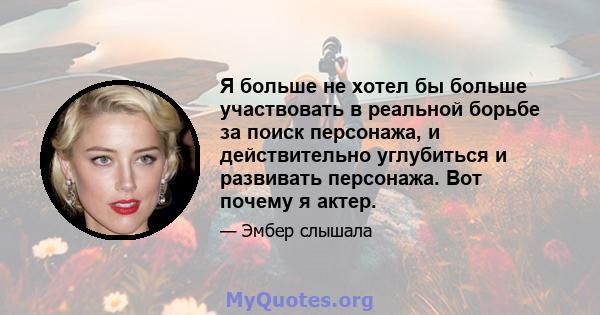 Я больше не хотел бы больше участвовать в реальной борьбе за поиск персонажа, и действительно углубиться и развивать персонажа. Вот почему я актер.