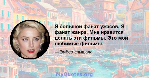 Я большой фанат ужасов. Я фанат жанра. Мне нравится делать эти фильмы. Это мои любимые фильмы.