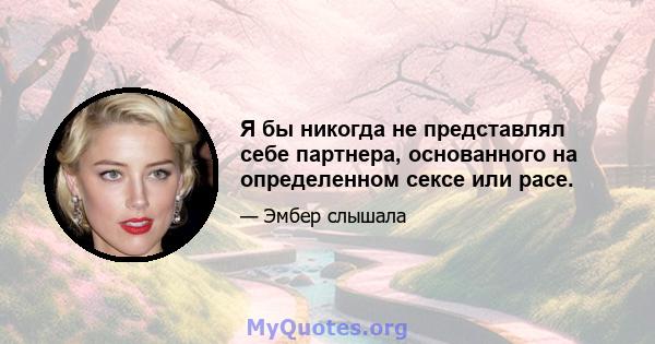 Я бы никогда не представлял себе партнера, основанного на определенном сексе или расе.