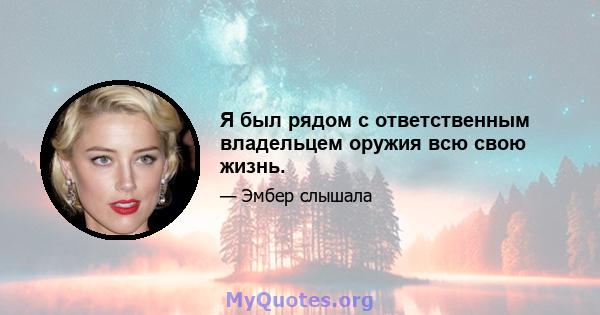 Я был рядом с ответственным владельцем оружия всю свою жизнь.