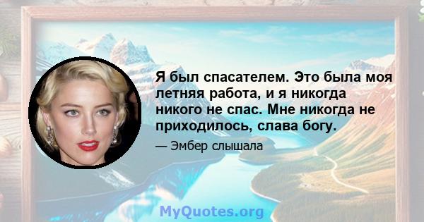 Я был спасателем. Это была моя летняя работа, и я никогда никого не спас. Мне никогда не приходилось, слава богу.