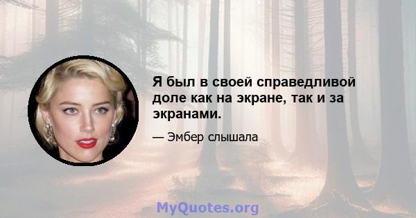 Я был в своей справедливой доле как на экране, так и за экранами.