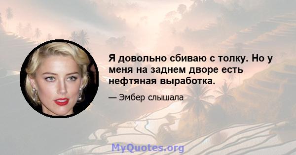 Я довольно сбиваю с толку. Но у меня на заднем дворе есть нефтяная выработка.