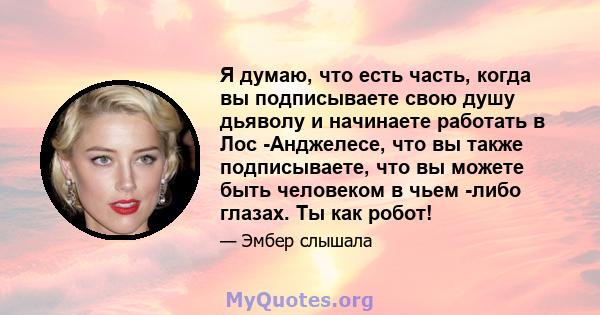 Я думаю, что есть часть, когда вы подписываете свою душу дьяволу и начинаете работать в Лос -Анджелесе, что вы также подписываете, что вы можете быть человеком в чьем -либо глазах. Ты как робот!