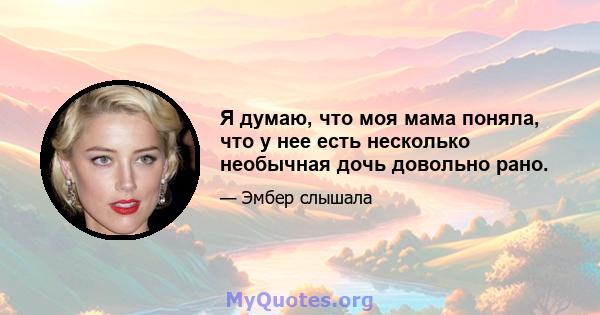 Я думаю, что моя мама поняла, что у нее есть несколько необычная дочь довольно рано.