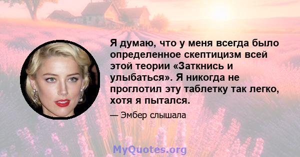 Я думаю, что у меня всегда было определенное скептицизм всей этой теории «Заткнись и улыбаться». Я никогда не проглотил эту таблетку так легко, хотя я пытался.