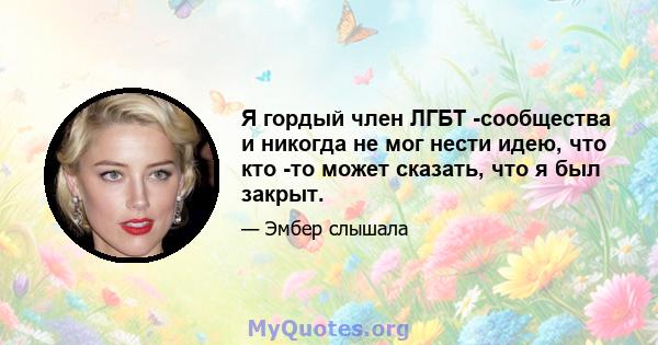 Я гордый член ЛГБТ -сообщества и никогда не мог нести идею, что кто -то может сказать, что я был закрыт.