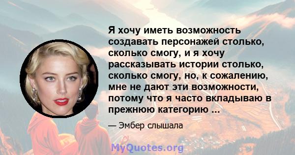 Я хочу иметь возможность создавать персонажей столько, сколько смогу, и я хочу рассказывать истории столько, сколько смогу, но, к сожалению, мне не дают эти возможности, потому что я часто вкладываю в прежнюю категорию