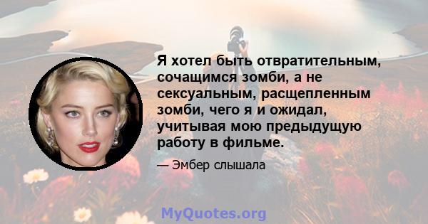 Я хотел быть отвратительным, сочащимся зомби, а не сексуальным, расщепленным зомби, чего я и ожидал, учитывая мою предыдущую работу в фильме.