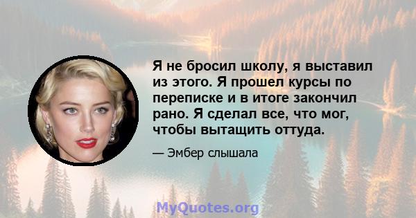 Я не бросил школу, я выставил из этого. Я прошел курсы по переписке и в итоге закончил рано. Я сделал все, что мог, чтобы вытащить оттуда.