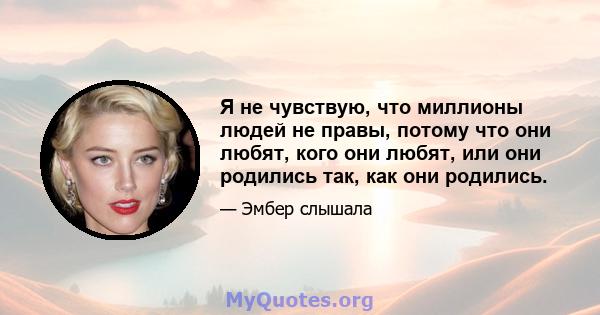 Я не чувствую, что миллионы людей не правы, потому что они любят, кого они любят, или они родились так, как они родились.