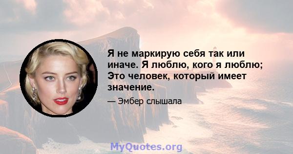 Я не маркирую себя так или иначе. Я люблю, кого я люблю; Это человек, который имеет значение.