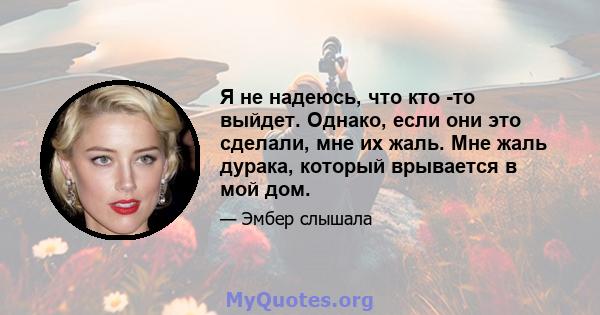 Я не надеюсь, что кто -то выйдет. Однако, если они это сделали, мне их жаль. Мне жаль дурака, который врывается в мой дом.