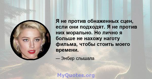 Я не против обнаженных сцен, если они подходят. Я не против них морально. Но лично я больше не нахожу наготу фильма, чтобы стоить моего времени.