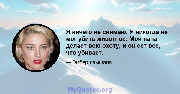 Я ничего не снимаю. Я никогда не мог убить животное. Мой папа делает всю охоту, и он ест все, что убивает.