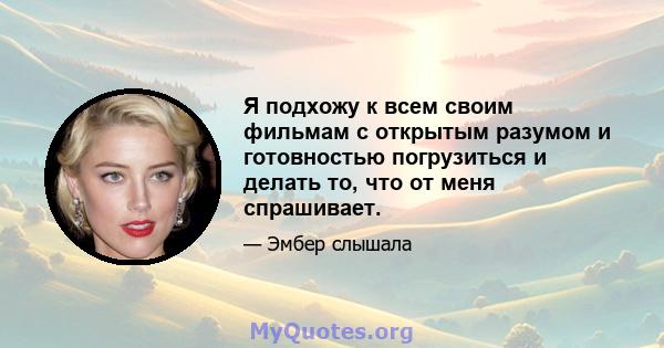 Я подхожу к всем своим фильмам с открытым разумом и готовностью погрузиться и делать то, что от меня спрашивает.