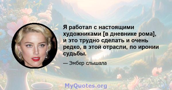 Я работал с настоящими художниками [в дневнике рома], и это трудно сделать и очень редко, в этой отрасли, по иронии судьбы.