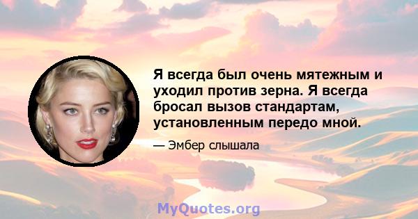 Я всегда был очень мятежным и уходил против зерна. Я всегда бросал вызов стандартам, установленным передо мной.