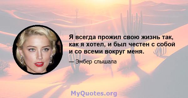 Я всегда прожил свою жизнь так, как я хотел, и был честен с собой и со всеми вокруг меня.