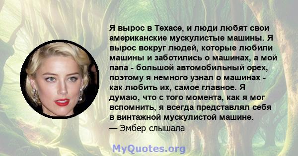 Я вырос в Техасе, и люди любят свои американские мускулистые машины. Я вырос вокруг людей, которые любили машины и заботились о машинах, а мой папа - большой автомобильный орех, поэтому я немного узнал о машинах - как