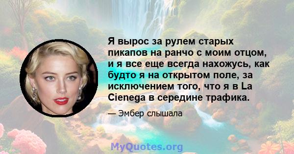 Я вырос за рулем старых пикапов на ранчо с моим отцом, и я все еще всегда нахожусь, как будто я на открытом поле, за исключением того, что я в La Cienega в середине трафика.