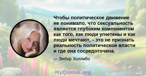 Чтобы политическое движение не понимало, что сексуальность является глубоким компонентом как того, как люди угнетены и как люди мечтают, - это не признать реальность политической власти и где она сосредоточена.