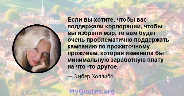 Если вы хотите, чтобы вас поддержали корпорации, чтобы вы избрали мэр, то вам будет очень проблематично поддержать кампанию по прожиточному проживам, которая изменила бы минимальную заработную плату на что -то другое.