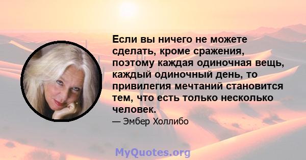 Если вы ничего не можете сделать, кроме сражения, поэтому каждая одиночная вещь, каждый одиночный день, то привилегия мечтаний становится тем, что есть только несколько человек.