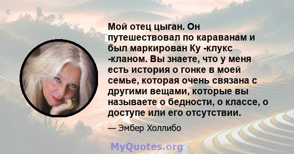 Мой отец цыган. Он путешествовал по караванам и был маркирован Ку -клукс -кланом. Вы знаете, что у меня есть история о гонке в моей семье, которая очень связана с другими вещами, которые вы называете о бедности, о