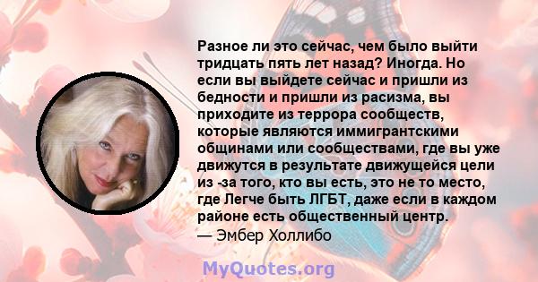 Разное ли это сейчас, чем было выйти тридцать пять лет назад? Иногда. Но если вы выйдете сейчас и пришли из бедности и пришли из расизма, вы приходите из террора сообществ, которые являются иммигрантскими общинами или