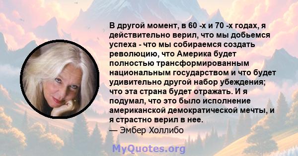 В другой момент, в 60 -х и 70 -х годах, я действительно верил, что мы добьемся успеха - что мы собираемся создать революцию, что Америка будет полностью трансформированным национальным государством и что будет