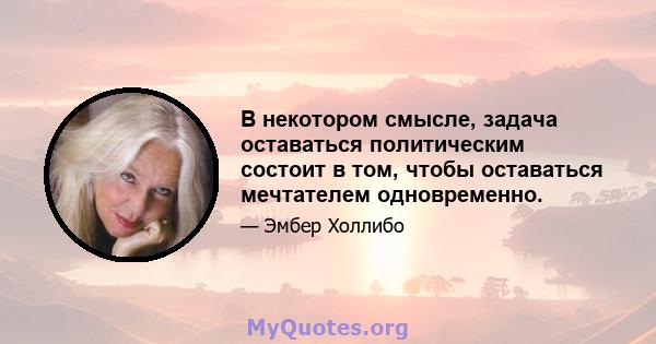 В некотором смысле, задача оставаться политическим состоит в том, чтобы оставаться мечтателем одновременно.