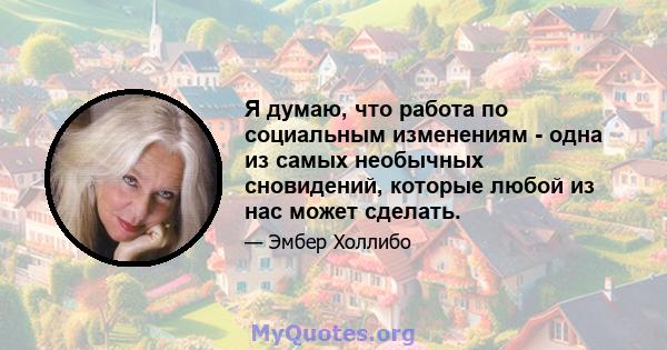 Я думаю, что работа по социальным изменениям - одна из самых необычных сновидений, которые любой из нас может сделать.