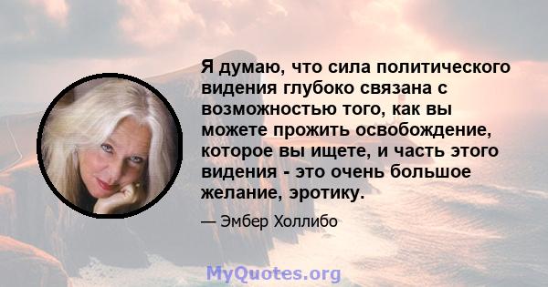 Я думаю, что сила политического видения глубоко связана с возможностью того, как вы можете прожить освобождение, которое вы ищете, и часть этого видения - это очень большое желание, эротику.