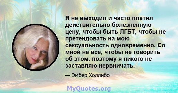 Я не выходил и часто платил действительно болезненную цену, чтобы быть ЛГБТ, чтобы не претендовать на мою сексуальность одновременно. Со мной не все, чтобы не говорить об этом, поэтому я никого не заставляю нервничать.