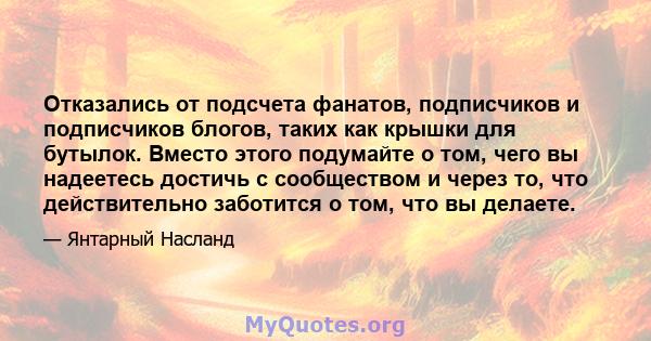 Отказались от подсчета фанатов, подписчиков и подписчиков блогов, таких как крышки для бутылок. Вместо этого подумайте о том, чего вы надеетесь достичь с сообществом и через то, что действительно заботится о том, что вы 