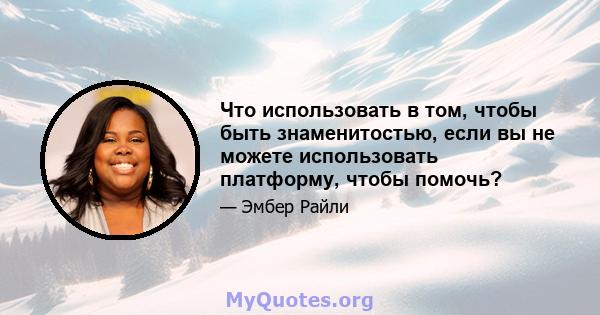 Что использовать в том, чтобы быть знаменитостью, если вы не можете использовать платформу, чтобы помочь?