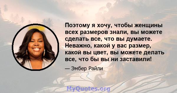 Поэтому я хочу, чтобы женщины всех размеров знали, вы можете сделать все, что вы думаете. Неважно, какой у вас размер, какой вы цвет, вы можете делать все, что бы вы ни заставили!