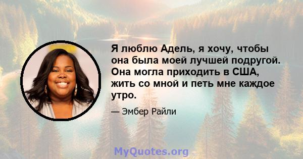 Я люблю Адель, я хочу, чтобы она была моей лучшей подругой. Она могла приходить в США, жить со мной и петь мне каждое утро.