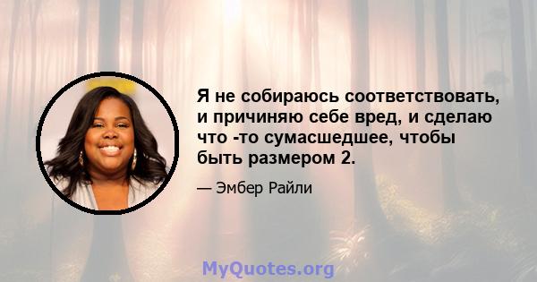 Я не собираюсь соответствовать, и причиняю себе вред, и сделаю что -то сумасшедшее, чтобы быть размером 2.