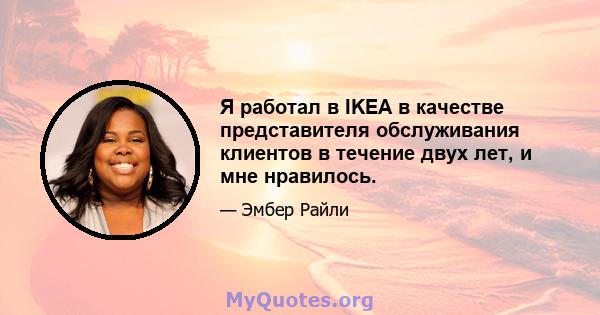 Я работал в IKEA в качестве представителя обслуживания клиентов в течение двух лет, и мне нравилось.