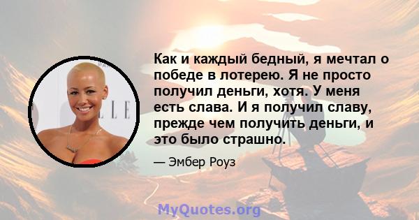 Как и каждый бедный, я мечтал о победе в лотерею. Я не просто получил деньги, хотя. У меня есть слава. И я получил славу, прежде чем получить деньги, и это было страшно.