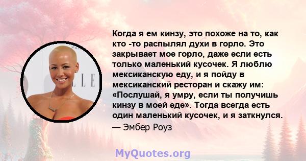 Когда я ем кинзу, это похоже на то, как кто -то распылял духи в горло. Это закрывает мое горло, даже если есть только маленький кусочек. Я люблю мексиканскую еду, и я пойду в мексиканский ресторан и скажу им: «Послушай, 