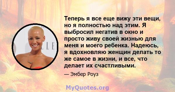 Теперь я все еще вижу эти вещи, но я полностью над этим. Я выбросил негатив в окно и просто живу своей жизнью для меня и моего ребенка. Надеюсь, я вдохновляю женщин делать то же самое в жизни, и все, что делает их