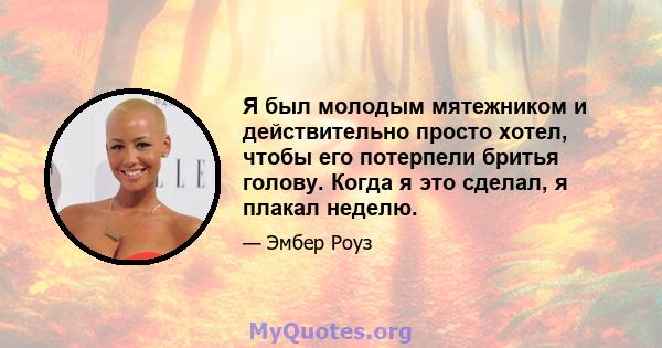 Я был молодым мятежником и действительно просто хотел, чтобы его потерпели бритья голову. Когда я это сделал, я плакал неделю.