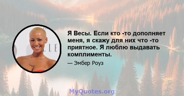 Я Весы. Если кто -то дополняет меня, я скажу для них что -то приятное. Я люблю выдавать комплименты.